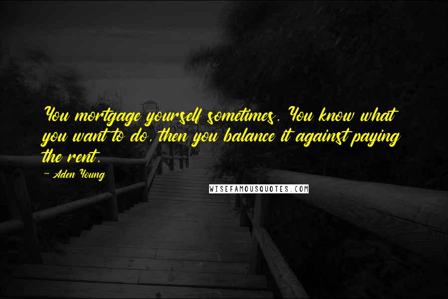 Aden Young Quotes: You mortgage yourself sometimes. You know what you want to do, then you balance it against paying the rent.