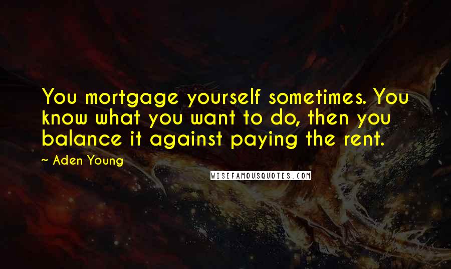 Aden Young Quotes: You mortgage yourself sometimes. You know what you want to do, then you balance it against paying the rent.