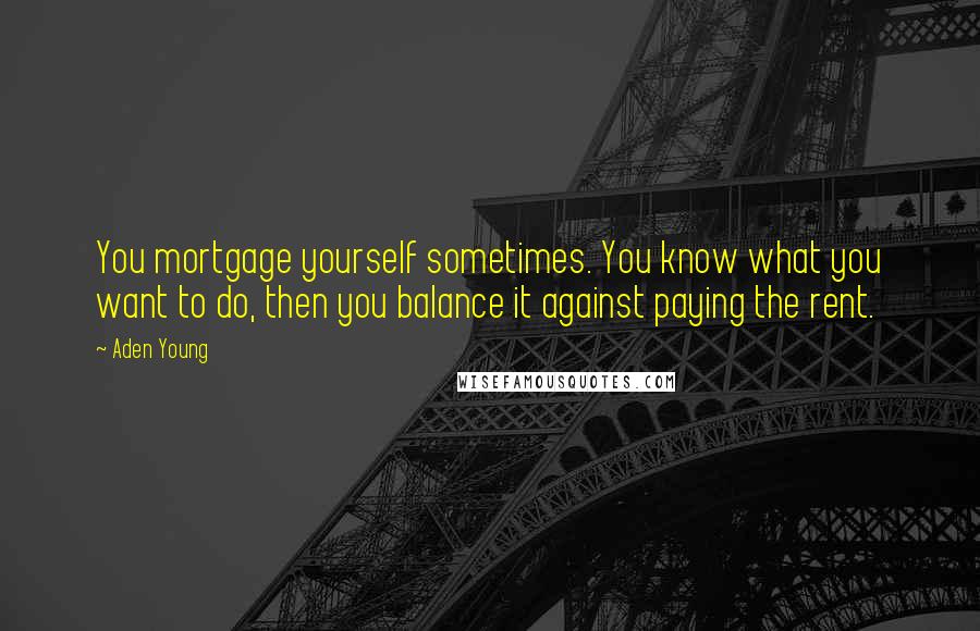 Aden Young Quotes: You mortgage yourself sometimes. You know what you want to do, then you balance it against paying the rent.