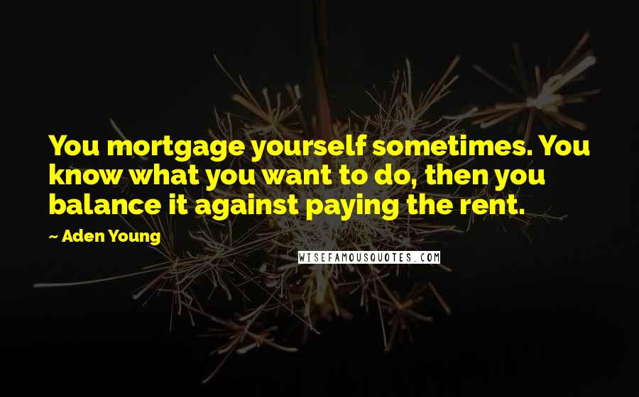 Aden Young Quotes: You mortgage yourself sometimes. You know what you want to do, then you balance it against paying the rent.