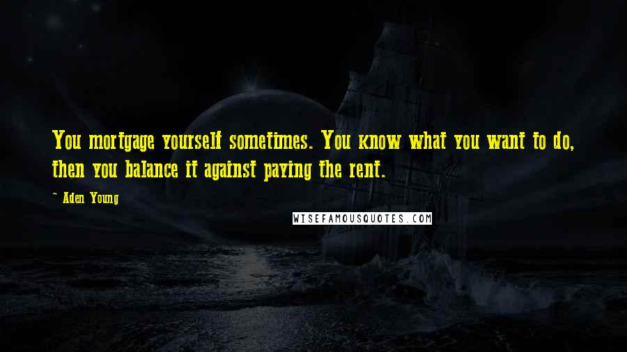 Aden Young Quotes: You mortgage yourself sometimes. You know what you want to do, then you balance it against paying the rent.