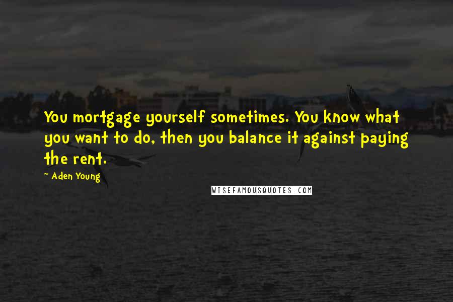 Aden Young Quotes: You mortgage yourself sometimes. You know what you want to do, then you balance it against paying the rent.