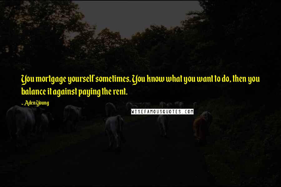 Aden Young Quotes: You mortgage yourself sometimes. You know what you want to do, then you balance it against paying the rent.