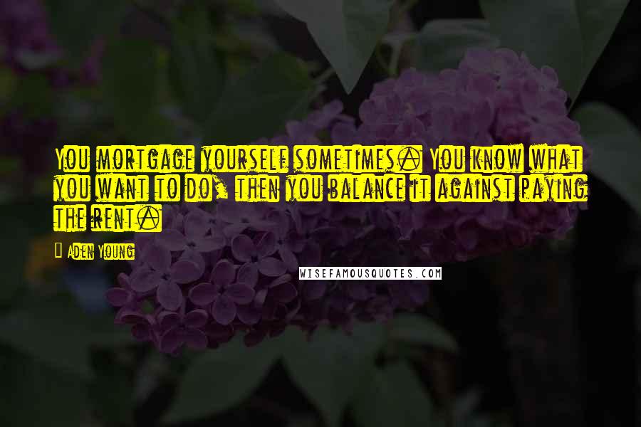 Aden Young Quotes: You mortgage yourself sometimes. You know what you want to do, then you balance it against paying the rent.