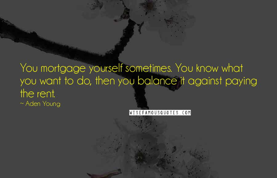 Aden Young Quotes: You mortgage yourself sometimes. You know what you want to do, then you balance it against paying the rent.