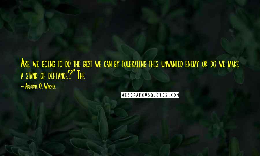 Adeodata O. Warner Quotes: Are we going to do the best we can by tolerating this unwanted enemy or do we make a stand of defiance?" The