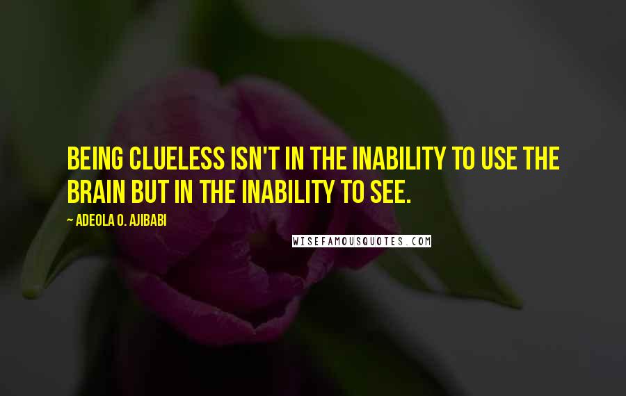 Adeola O. Ajibabi Quotes: Being clueless isn't in the inability to use the brain but in the inability to see.