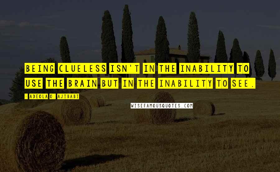 Adeola O. Ajibabi Quotes: Being clueless isn't in the inability to use the brain but in the inability to see.