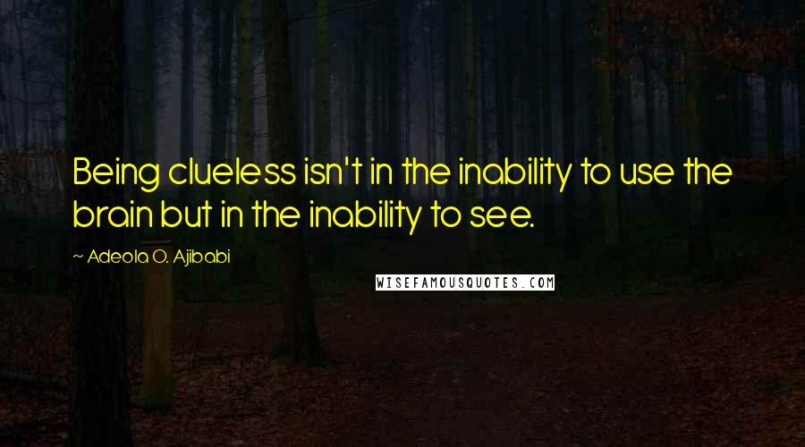 Adeola O. Ajibabi Quotes: Being clueless isn't in the inability to use the brain but in the inability to see.