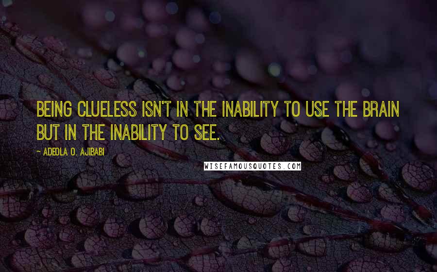 Adeola O. Ajibabi Quotes: Being clueless isn't in the inability to use the brain but in the inability to see.