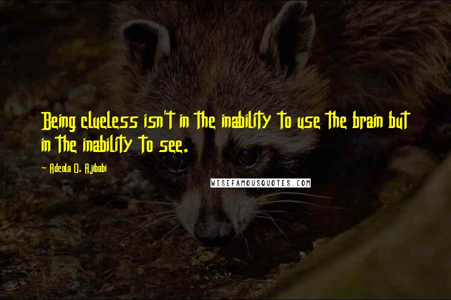 Adeola O. Ajibabi Quotes: Being clueless isn't in the inability to use the brain but in the inability to see.