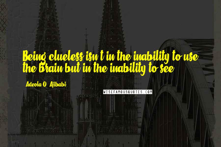 Adeola O. Ajibabi Quotes: Being clueless isn't in the inability to use the brain but in the inability to see.