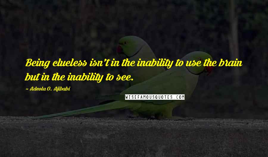 Adeola O. Ajibabi Quotes: Being clueless isn't in the inability to use the brain but in the inability to see.