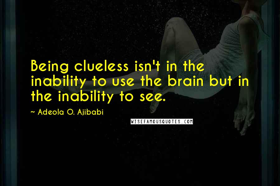 Adeola O. Ajibabi Quotes: Being clueless isn't in the inability to use the brain but in the inability to see.
