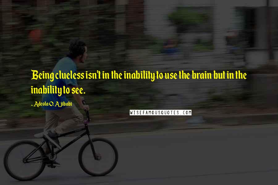 Adeola O. Ajibabi Quotes: Being clueless isn't in the inability to use the brain but in the inability to see.