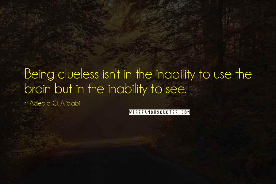 Adeola O. Ajibabi Quotes: Being clueless isn't in the inability to use the brain but in the inability to see.