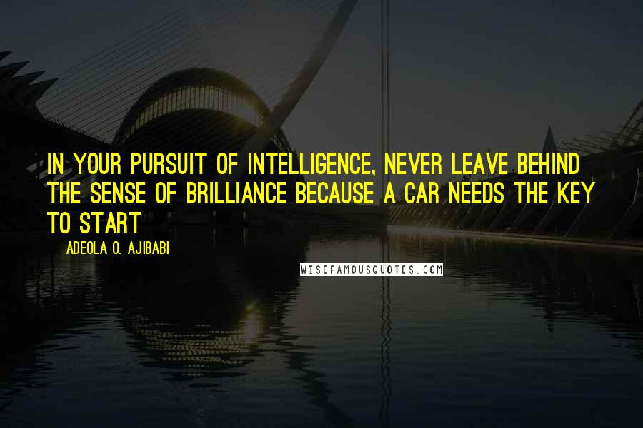 Adeola O. Ajibabi Quotes: In your pursuit of intelligence, never leave behind the sense of brilliance because a car needs the key to start