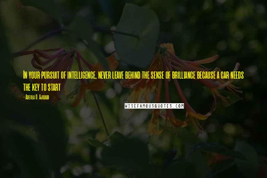 Adeola O. Ajibabi Quotes: In your pursuit of intelligence, never leave behind the sense of brilliance because a car needs the key to start