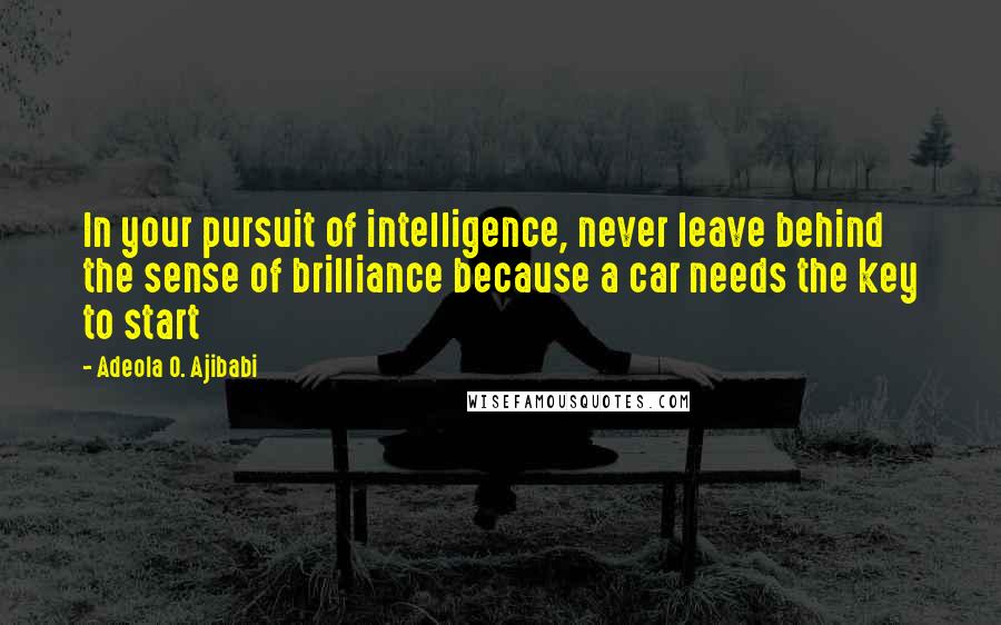 Adeola O. Ajibabi Quotes: In your pursuit of intelligence, never leave behind the sense of brilliance because a car needs the key to start