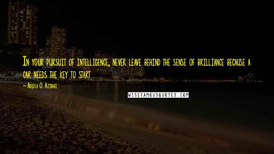 Adeola O. Ajibabi Quotes: In your pursuit of intelligence, never leave behind the sense of brilliance because a car needs the key to start