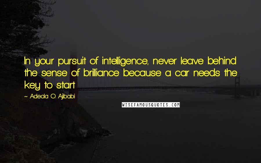 Adeola O. Ajibabi Quotes: In your pursuit of intelligence, never leave behind the sense of brilliance because a car needs the key to start