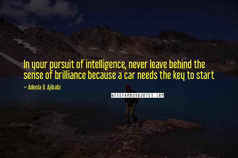 Adeola O. Ajibabi Quotes: In your pursuit of intelligence, never leave behind the sense of brilliance because a car needs the key to start