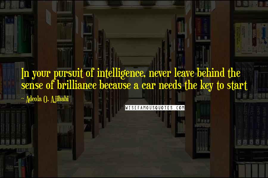 Adeola O. Ajibabi Quotes: In your pursuit of intelligence, never leave behind the sense of brilliance because a car needs the key to start