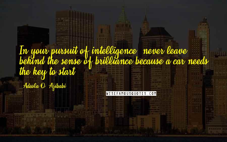 Adeola O. Ajibabi Quotes: In your pursuit of intelligence, never leave behind the sense of brilliance because a car needs the key to start