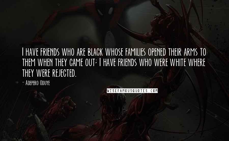 Adepero Oduye Quotes: I have friends who are black whose families opened their arms to them when they came out; I have friends who were white where they were rejected.