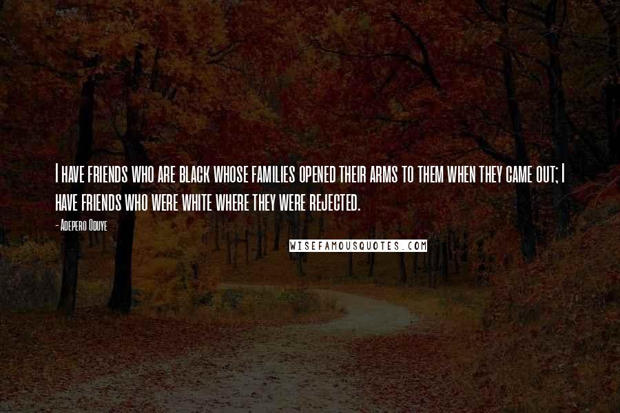 Adepero Oduye Quotes: I have friends who are black whose families opened their arms to them when they came out; I have friends who were white where they were rejected.