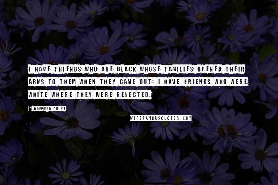 Adepero Oduye Quotes: I have friends who are black whose families opened their arms to them when they came out; I have friends who were white where they were rejected.