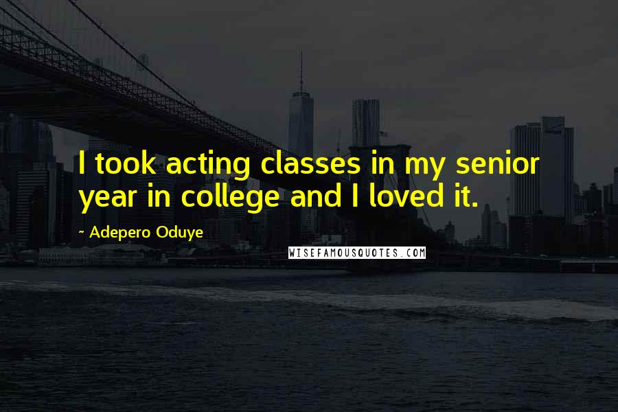 Adepero Oduye Quotes: I took acting classes in my senior year in college and I loved it.