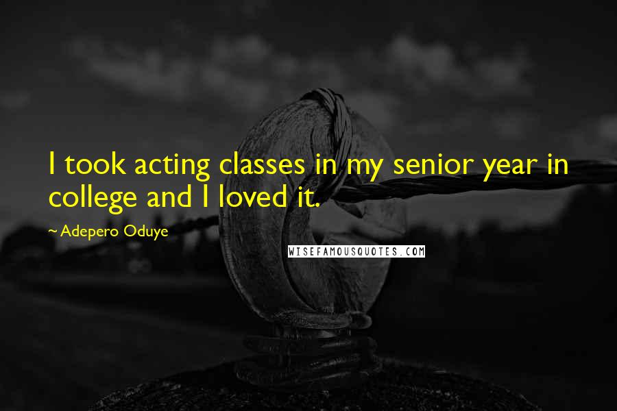 Adepero Oduye Quotes: I took acting classes in my senior year in college and I loved it.