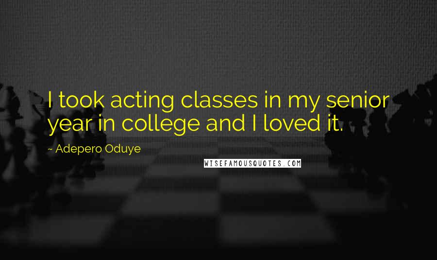 Adepero Oduye Quotes: I took acting classes in my senior year in college and I loved it.