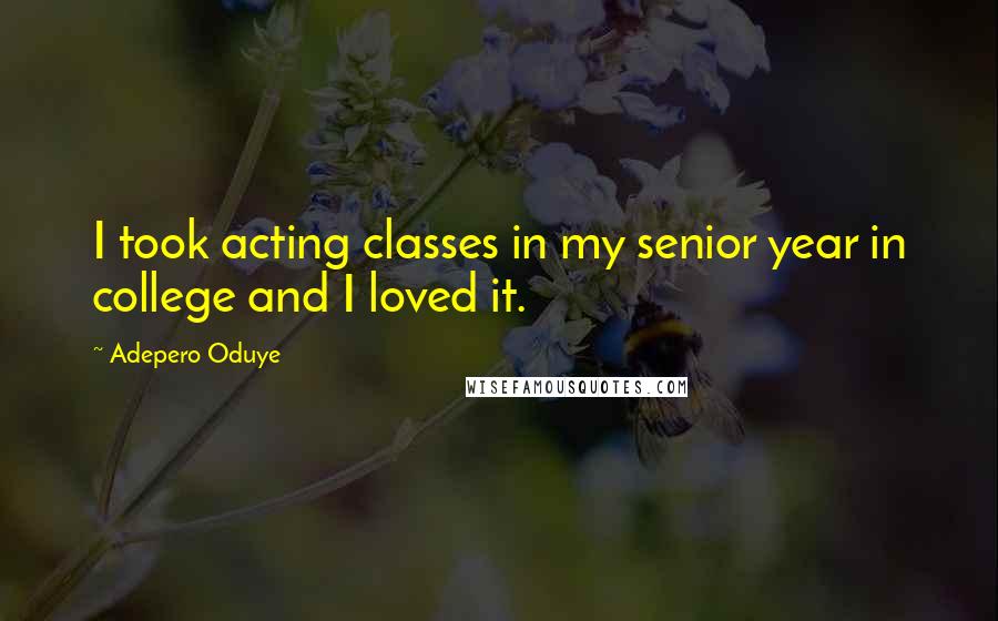 Adepero Oduye Quotes: I took acting classes in my senior year in college and I loved it.