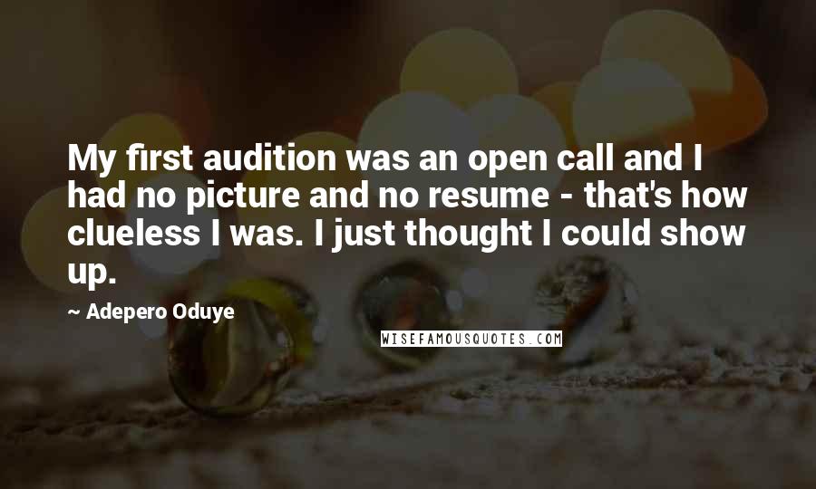 Adepero Oduye Quotes: My first audition was an open call and I had no picture and no resume - that's how clueless I was. I just thought I could show up.