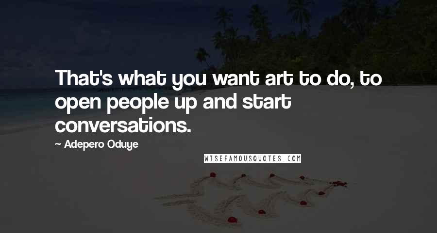 Adepero Oduye Quotes: That's what you want art to do, to open people up and start conversations.