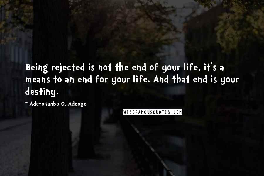 Adetokunbo O. Adeoye Quotes: Being rejected is not the end of your life, it's a means to an end for your life. And that end is your destiny.