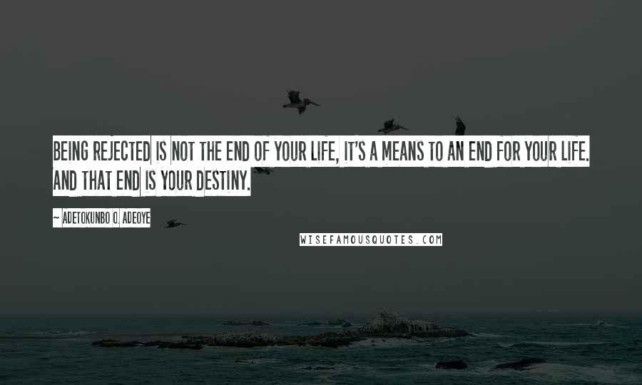 Adetokunbo O. Adeoye Quotes: Being rejected is not the end of your life, it's a means to an end for your life. And that end is your destiny.