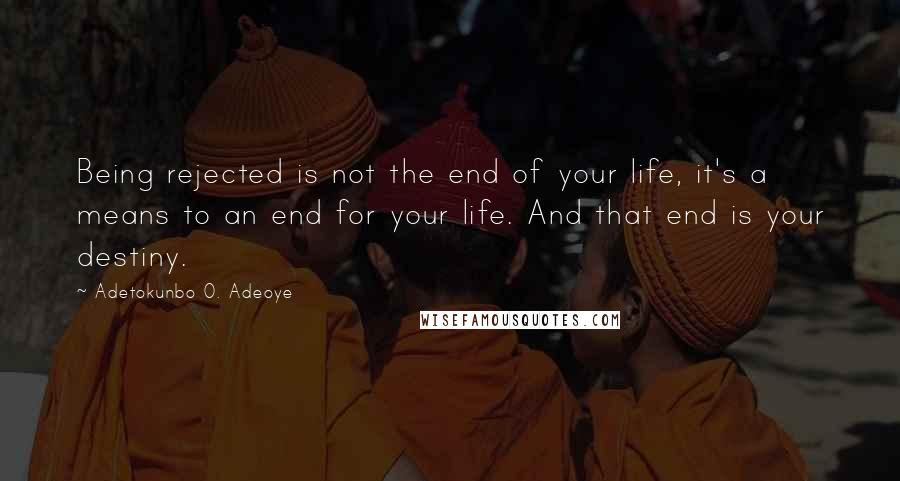 Adetokunbo O. Adeoye Quotes: Being rejected is not the end of your life, it's a means to an end for your life. And that end is your destiny.