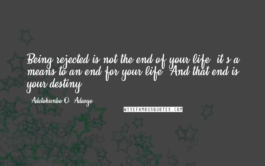 Adetokunbo O. Adeoye Quotes: Being rejected is not the end of your life, it's a means to an end for your life. And that end is your destiny.