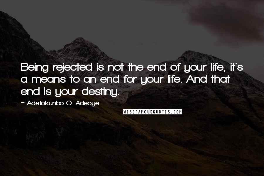 Adetokunbo O. Adeoye Quotes: Being rejected is not the end of your life, it's a means to an end for your life. And that end is your destiny.