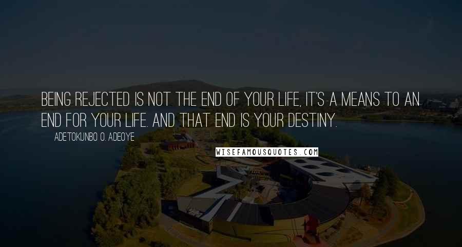 Adetokunbo O. Adeoye Quotes: Being rejected is not the end of your life, it's a means to an end for your life. And that end is your destiny.