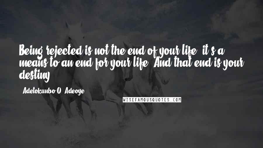 Adetokunbo O. Adeoye Quotes: Being rejected is not the end of your life, it's a means to an end for your life. And that end is your destiny.