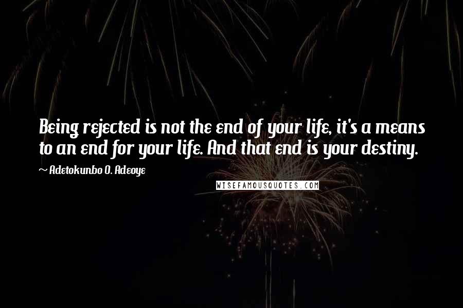 Adetokunbo O. Adeoye Quotes: Being rejected is not the end of your life, it's a means to an end for your life. And that end is your destiny.