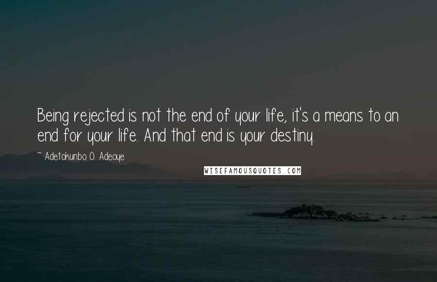 Adetokunbo O. Adeoye Quotes: Being rejected is not the end of your life, it's a means to an end for your life. And that end is your destiny.