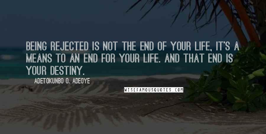 Adetokunbo O. Adeoye Quotes: Being rejected is not the end of your life, it's a means to an end for your life. And that end is your destiny.