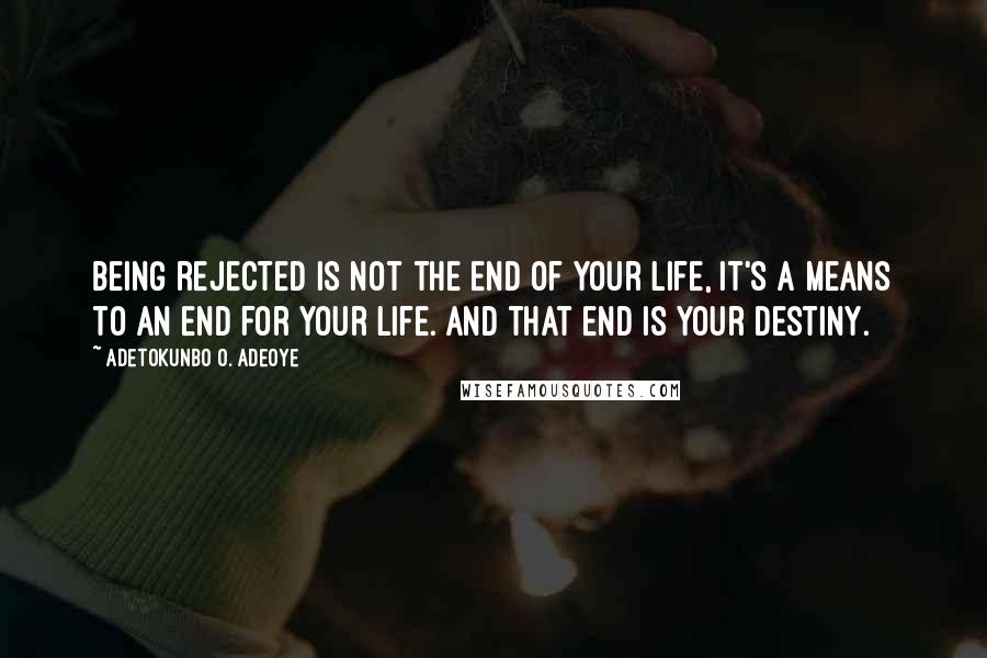 Adetokunbo O. Adeoye Quotes: Being rejected is not the end of your life, it's a means to an end for your life. And that end is your destiny.