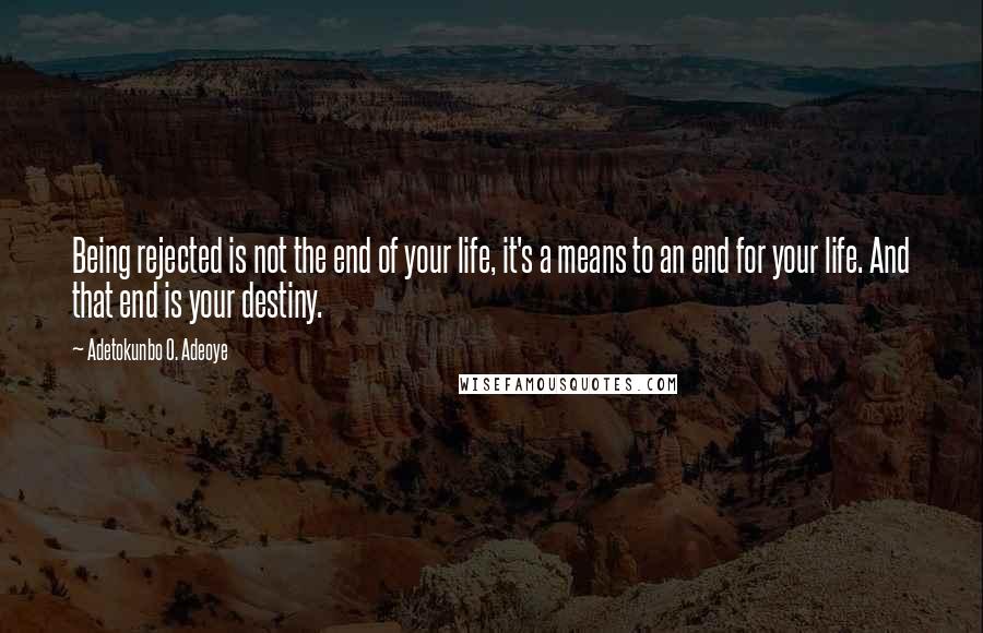 Adetokunbo O. Adeoye Quotes: Being rejected is not the end of your life, it's a means to an end for your life. And that end is your destiny.