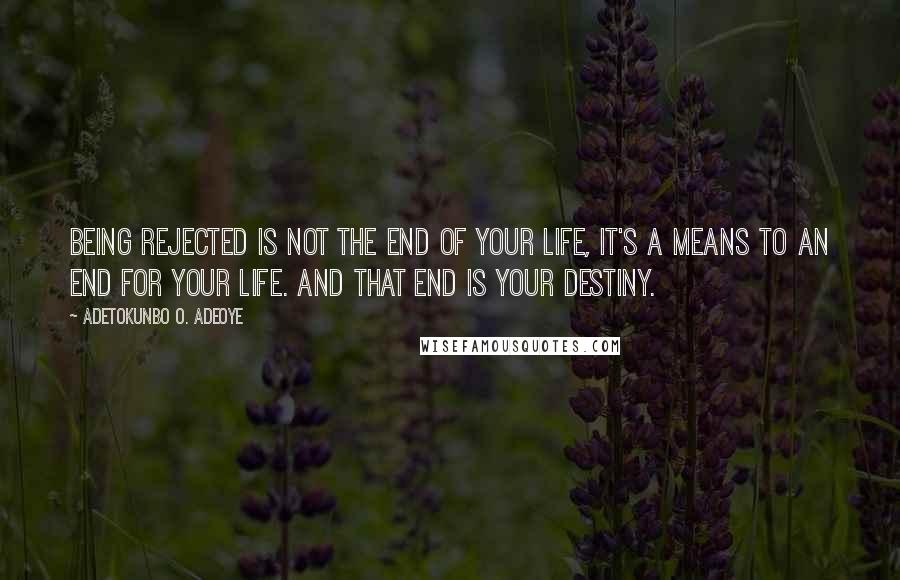 Adetokunbo O. Adeoye Quotes: Being rejected is not the end of your life, it's a means to an end for your life. And that end is your destiny.